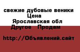 свежие дубовые веники  › Цена ­ 70 - Ярославская обл. Другое » Продам   